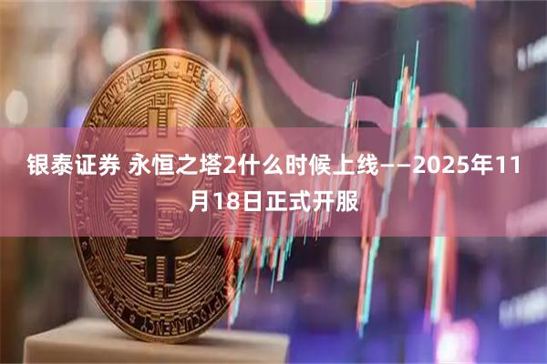 银泰证券 永恒之塔2什么时候上线——2025年11月18日正式开服