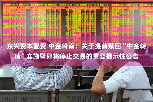东兴资本配资 中金岭南：关于提前赎回“中金转债”实施暨即将停止交易的重要提示性公告