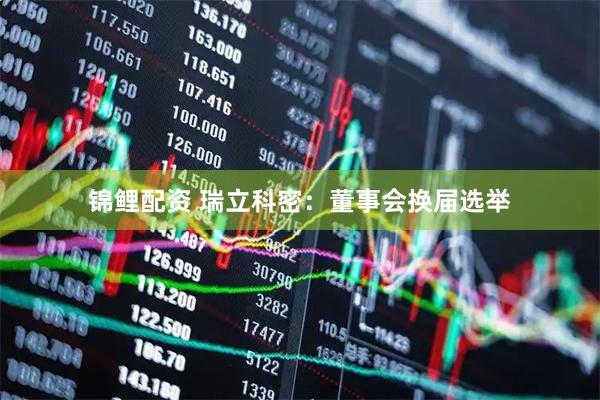 锦鲤配资 瑞立科密：董事会换届选举