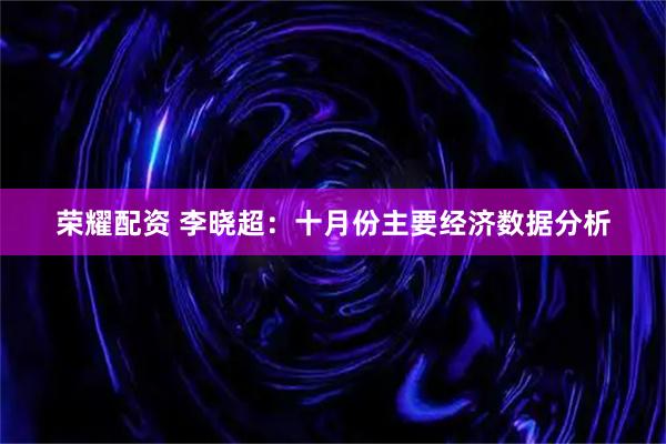 荣耀配资 李晓超：十月份主要经济数据分析