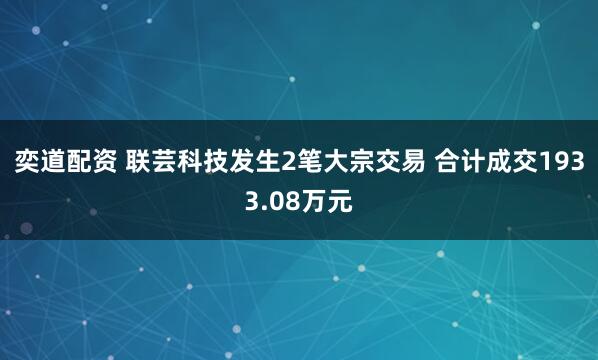 奕道配资 联芸科技发生2笔大宗交易 合计成交1933.08万元