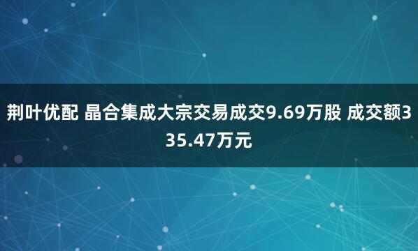 荆叶优配 晶合集成大宗交易成交9.69万股 成交额335.47万元