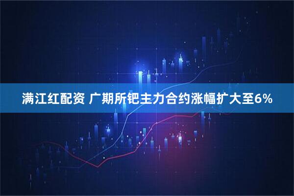 满江红配资 广期所钯主力合约涨幅扩大至6%