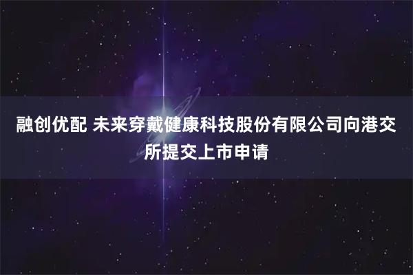 融创优配 未来穿戴健康科技股份有限公司向港交所提交上市申请