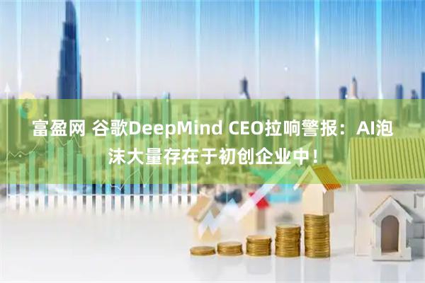 富盈网 谷歌DeepMind CEO拉响警报：AI泡沫大量存在于初创企业中！