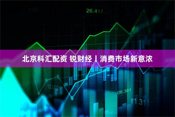北京科汇配资 锐财经丨消费市场新意浓