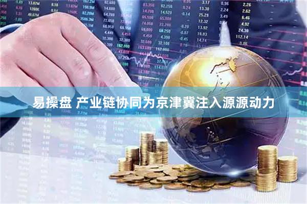 易操盘 产业链协同为京津冀注入源源动力