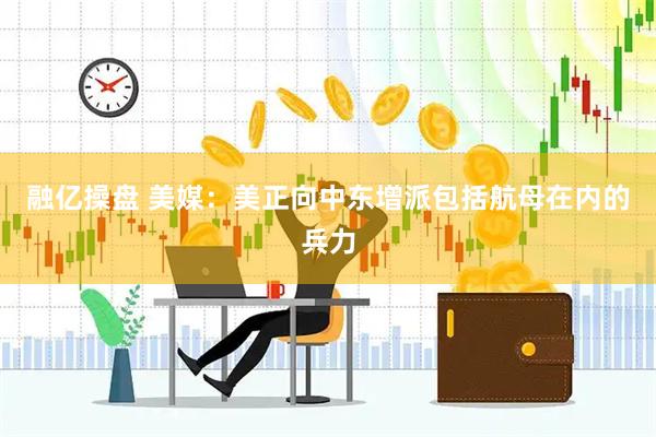 融亿操盘 美媒：美正向中东增派包括航母在内的兵力
