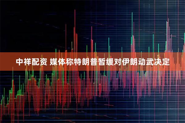 中祥配资 媒体称特朗普暂缓对伊朗动武决定