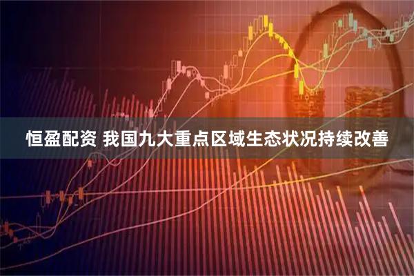 恒盈配资 我国九大重点区域生态状况持续改善