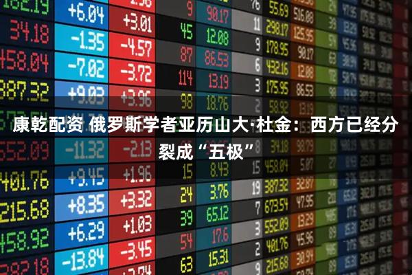 康乾配资 俄罗斯学者亚历山大·杜金：西方已经分裂成“五极”