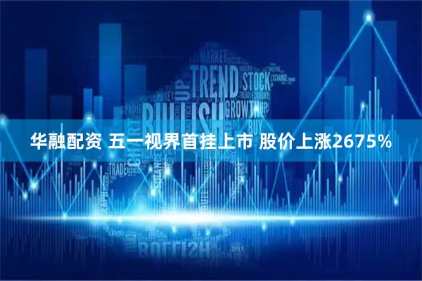 华融配资 五一视界首挂上市 股价上涨2675%