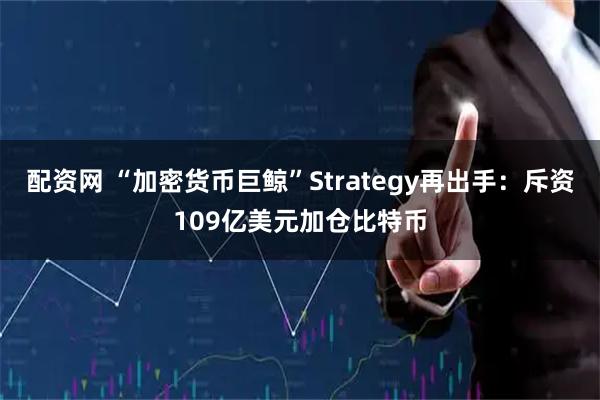 配资网 “加密货币巨鲸”Strategy再出手：斥资109亿美元加仓比特币
