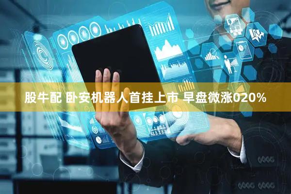 股牛配 卧安机器人首挂上市 早盘微涨020%