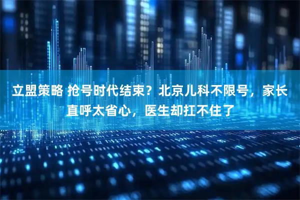 立盟策略 抢号时代结束？北京儿科不限号，家长直呼太省心，医生却扛不住了