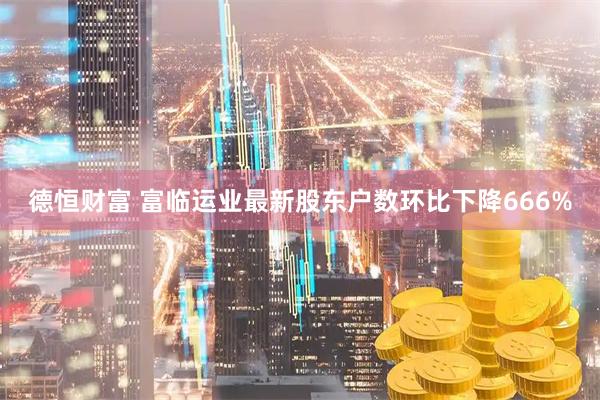 德恒财富 富临运业最新股东户数环比下降666%