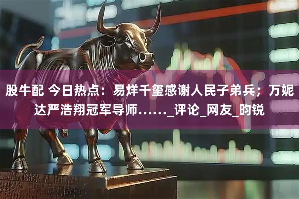 股牛配 今日热点：易烊千玺感谢人民子弟兵；万妮达严浩翔冠军导师……_评论_网友_昀锐