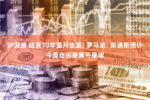 泸深通 结束10年蓝月生涯! 罗马诺: 斯通斯预计今夏自由身离开曼城