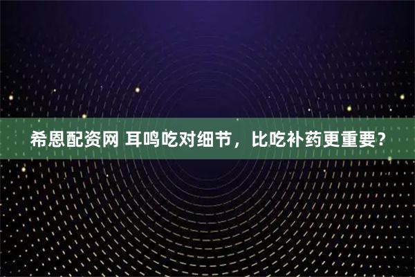 希恩配资网 耳鸣吃对细节，比吃补药更重要？