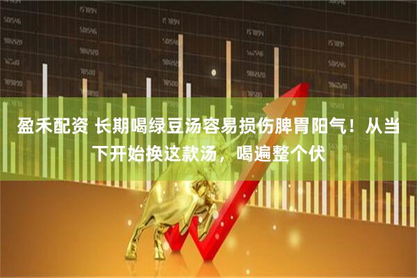盈禾配资 长期喝绿豆汤容易损伤脾胃阳气！从当下开始换这款汤，喝遍整个伏