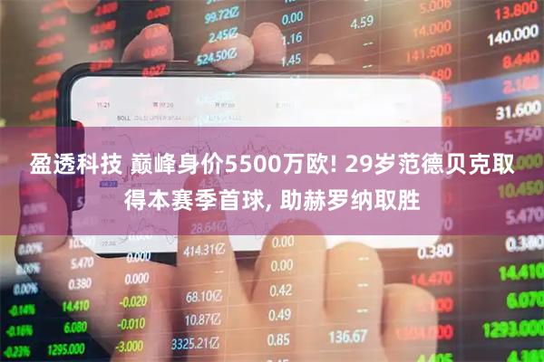 盈透科技 巅峰身价5500万欧! 29岁范德贝克取得本赛季首球, 助赫罗纳取胜