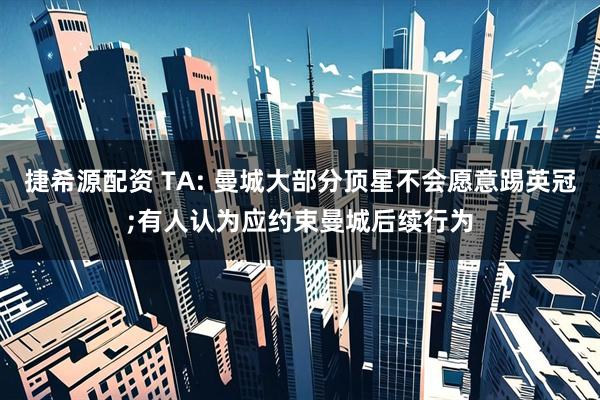 捷希源配资 TA: 曼城大部分顶星不会愿意踢英冠;有人认为应约束曼城后续行为