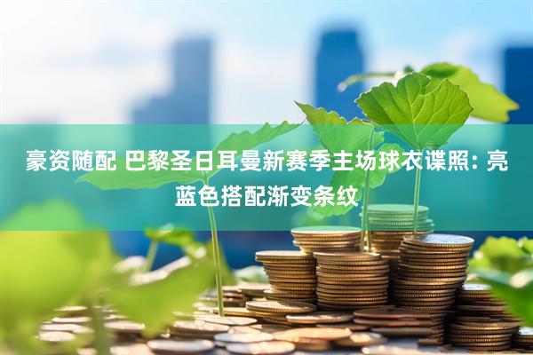 豪资随配 巴黎圣日耳曼新赛季主场球衣谍照: 亮蓝色搭配渐变条纹