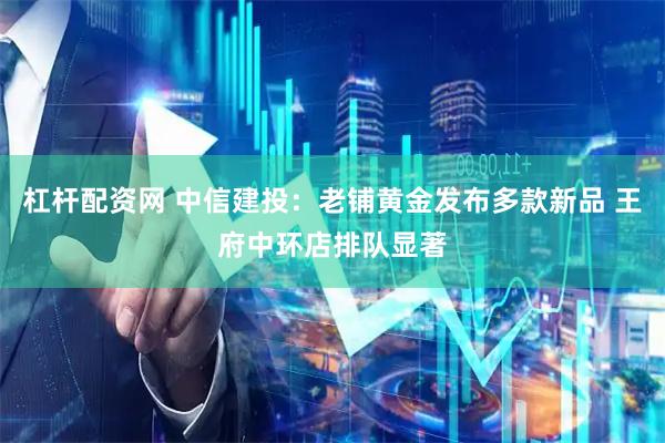 杠杆配资网 中信建投：老铺黄金发布多款新品 王府中环店排队显著