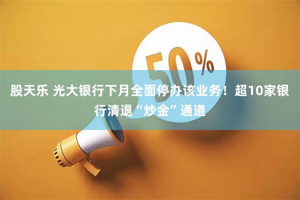 股天乐 光大银行下月全面停办该业务!超10家银行清退“炒金”通道