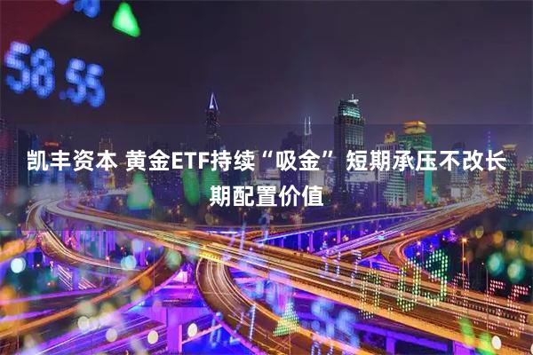 凯丰资本 黄金ETF持续“吸金” 短期承压不改长期配置价值